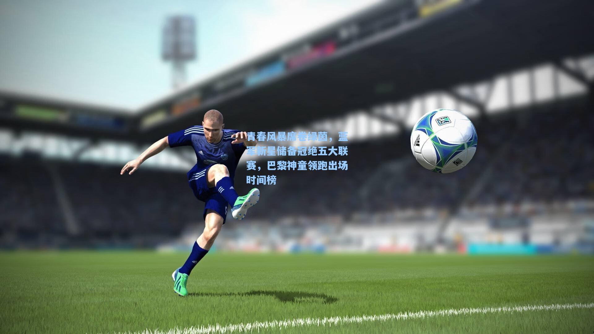 爱游戏平台-青春风暴席卷绿茵，蓝军新星储备冠绝五大联赛，巴黎神童领跑出场时间榜