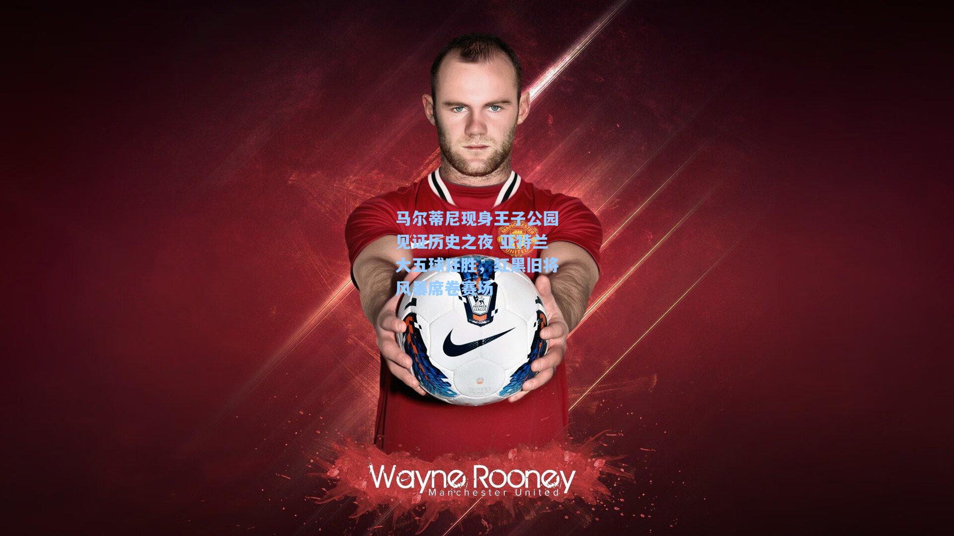 【ayx】马尔蒂尼现身王子公园见证历史之夜 亚特兰大五球狂胜，红黑旧将风暴席卷赛场