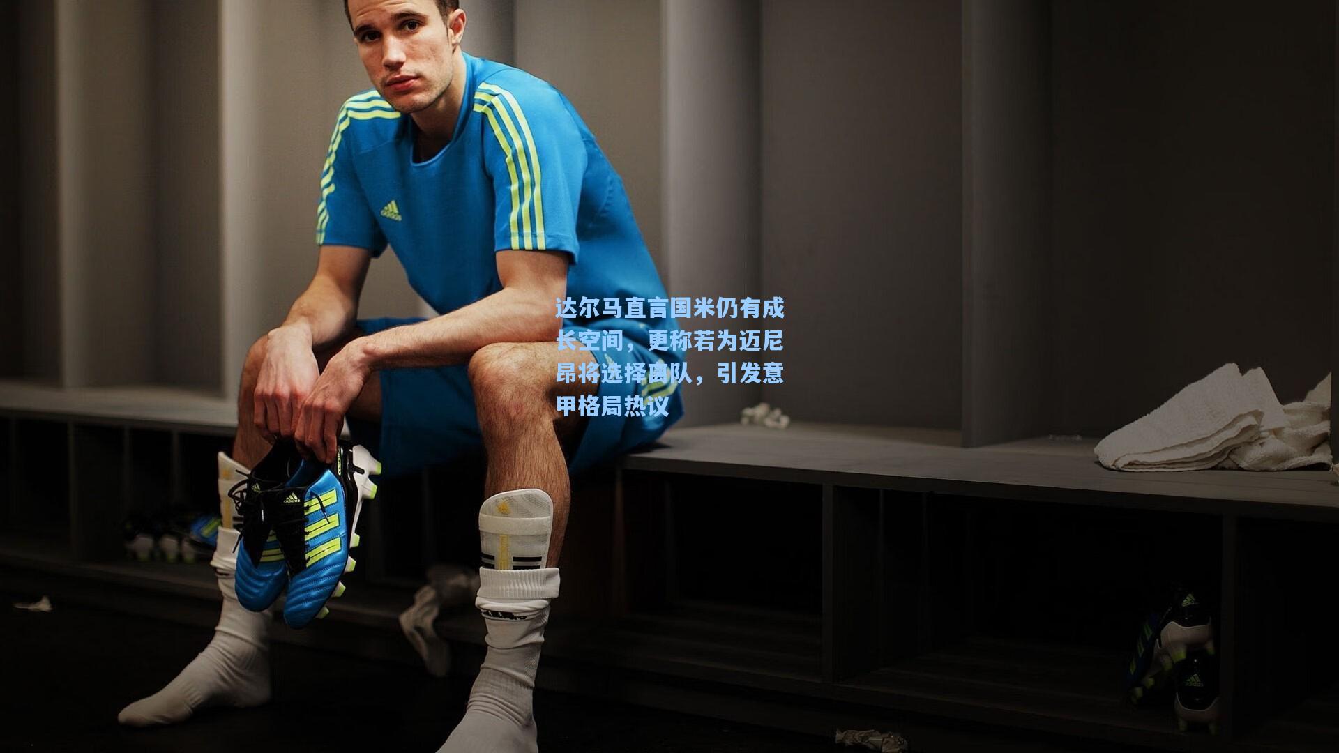 达尔马直言国米仍有成长空间，更称若为迈尼昂将选择离队，引发意甲格局热议