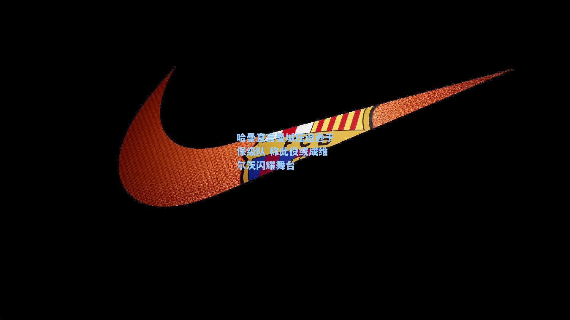 AYX SPORTS_哈曼直言曼城压迫逊于保级队 称此役或成维尔茨闪耀舞台