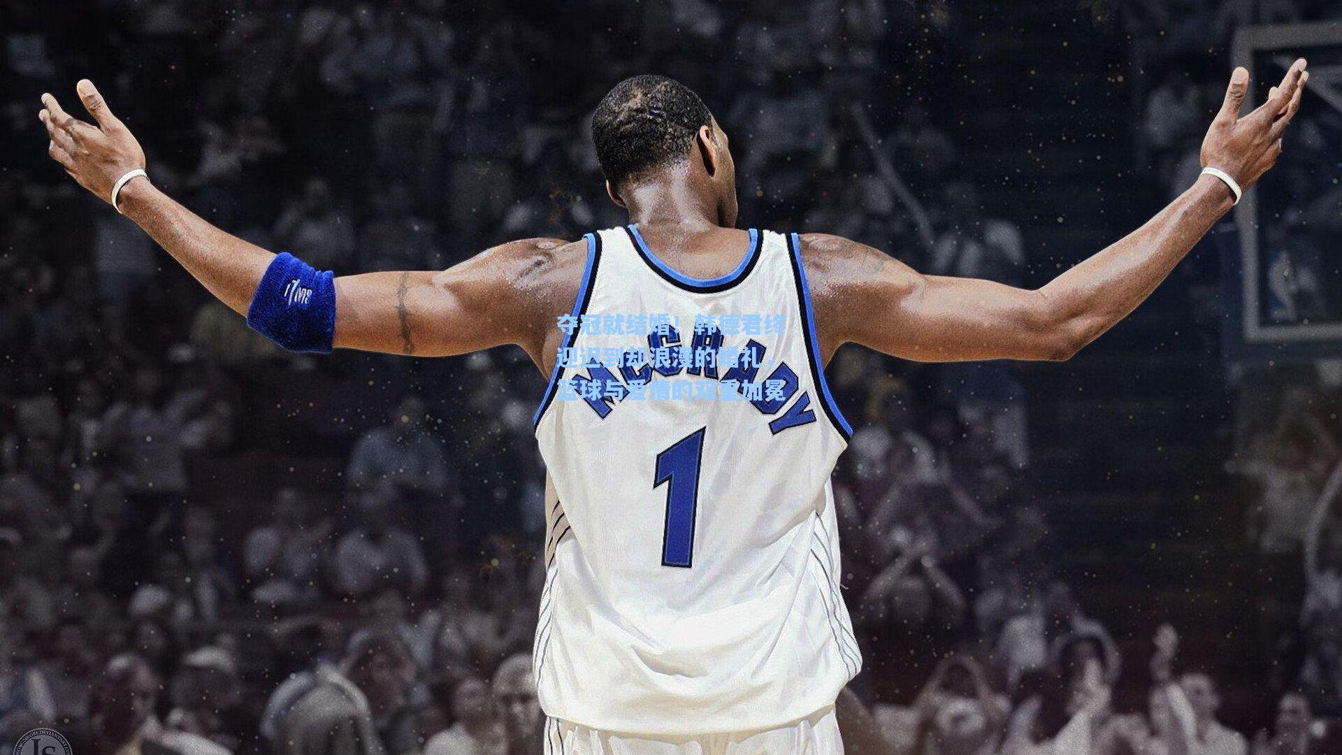 爱游戏|夺冠就结婚！韩德君终迎迟到却浪漫的婚礼，篮球与爱情的双重加冕