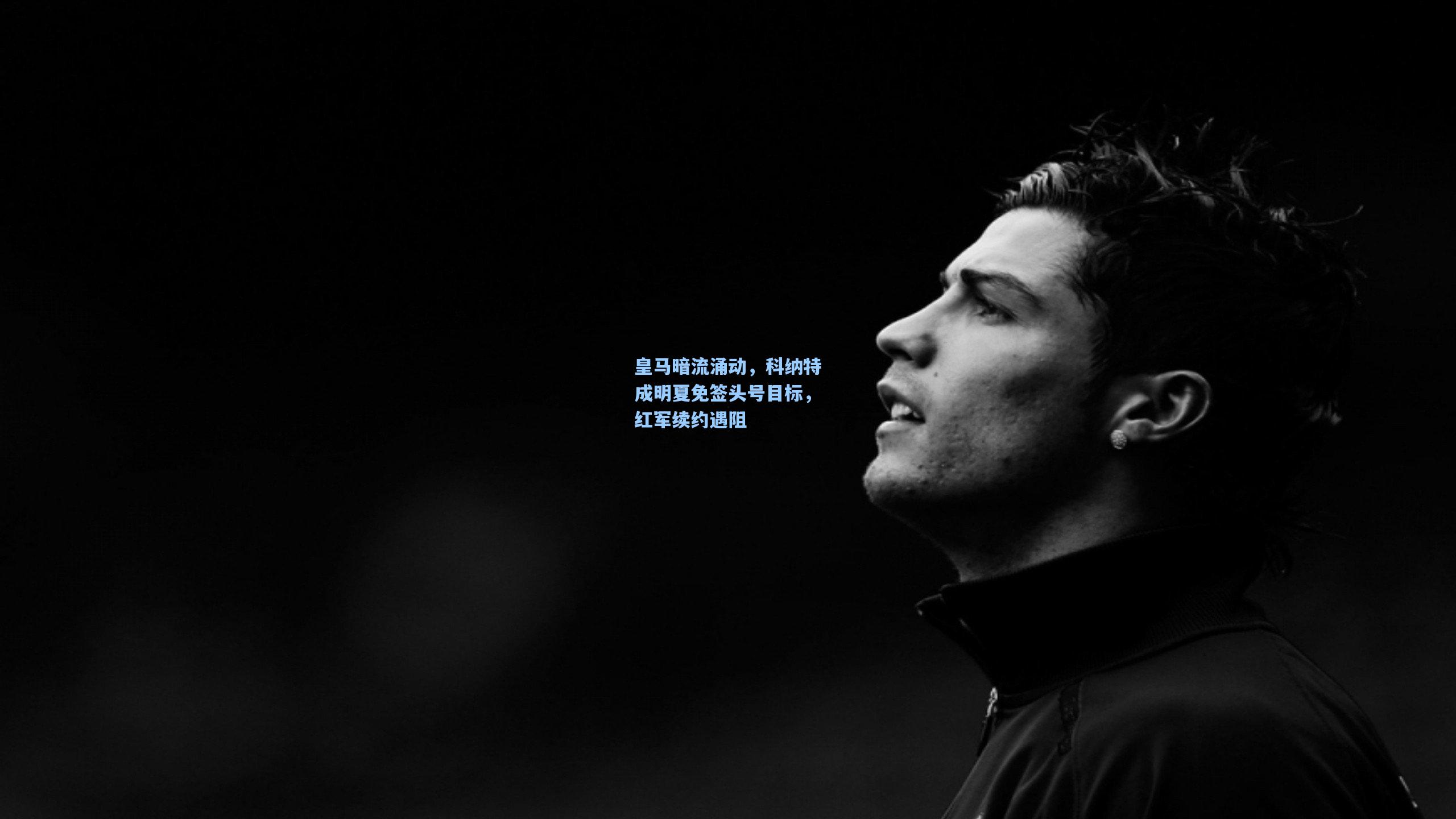 爱游戏-皇马暗流涌动，科纳特成明夏免签头号目标，红军续约遇阻